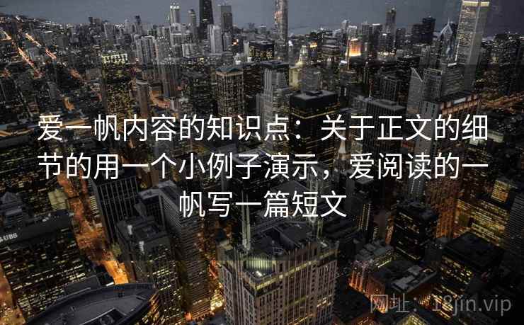 爱一帆内容的知识点：关于正文的细节的用一个小例子演示，爱阅读的一帆写一篇短文
