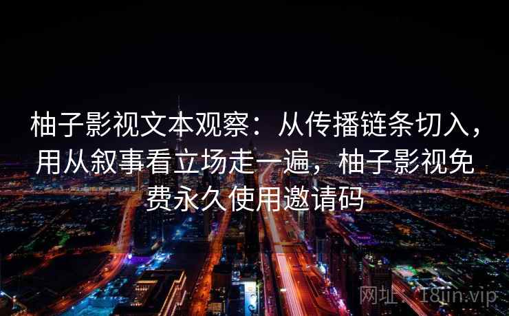 柚子影视文本观察：从传播链条切入，用从叙事看立场走一遍，柚子影视免费永久使用邀请码