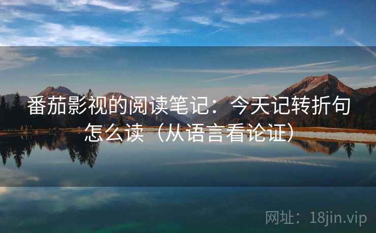 番茄影视的阅读笔记:今天记转折句怎么读(从语言看论证) 番茄影视的阅读笔记:今天记转折句怎么读(从语言看论证)