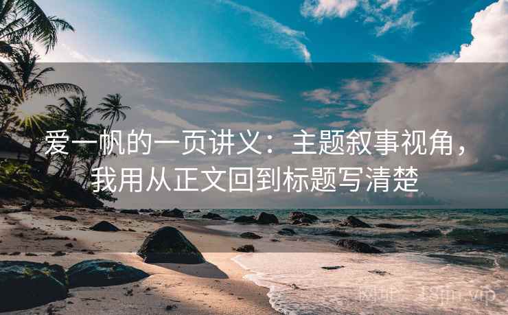 爱一帆的一页讲义:主题叙事视角,我用从正文回到标题写清楚 爱一帆的一页讲义:主题叙事视角,我用从正文回到标题写清楚
