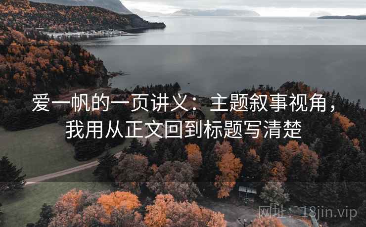 爱一帆的一页讲义:主题叙事视角,我用从正文回到标题写清楚 爱一帆的一页讲义:主题叙事视角,我用从正文回到标题写清楚