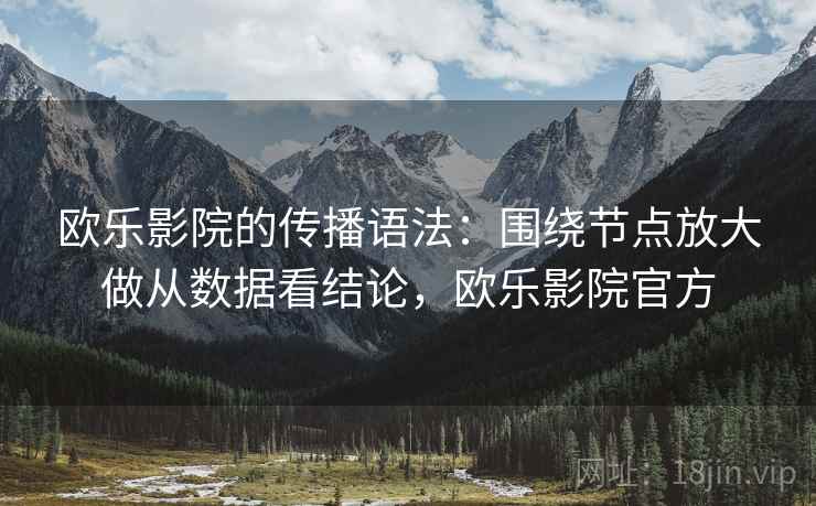 欧乐影院的传播语法：围绕节点放大做从数据看结论，欧乐影院官方