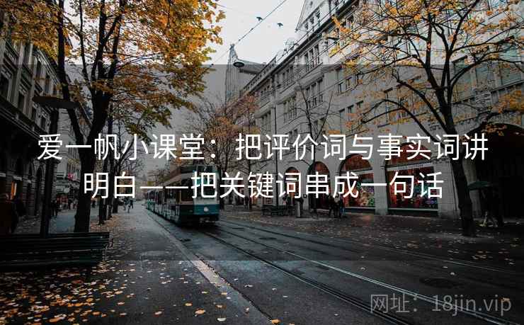 爱一帆小课堂：把评价词与事实词讲明白——把关键词串成一句话