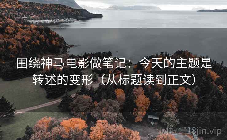 围绕神马电影做笔记：今天的主题是转述的变形（从标题读到正文）
