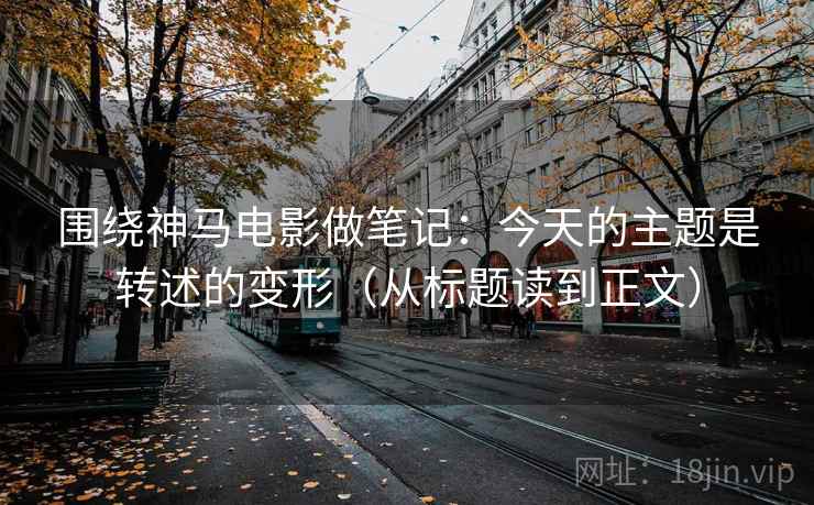 围绕神马电影做笔记：今天的主题是转述的变形（从标题读到正文）