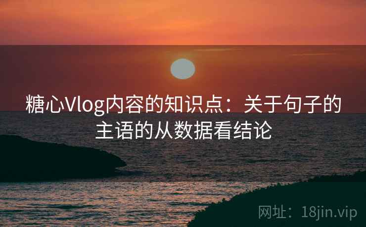 糖心Vlog内容的知识点：关于句子的主语的从数据看结论