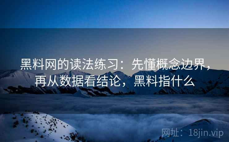 黑料网的读法练习：先懂概念边界，再从数据看结论，黑料指什么