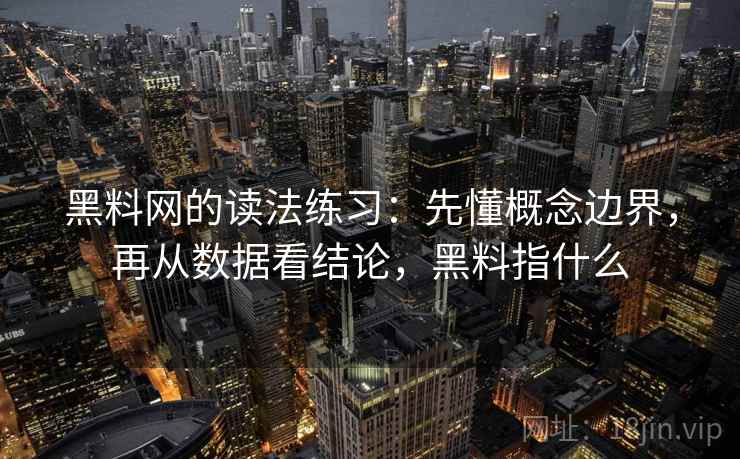 黑料网的读法练习：先懂概念边界，再从数据看结论，黑料指什么