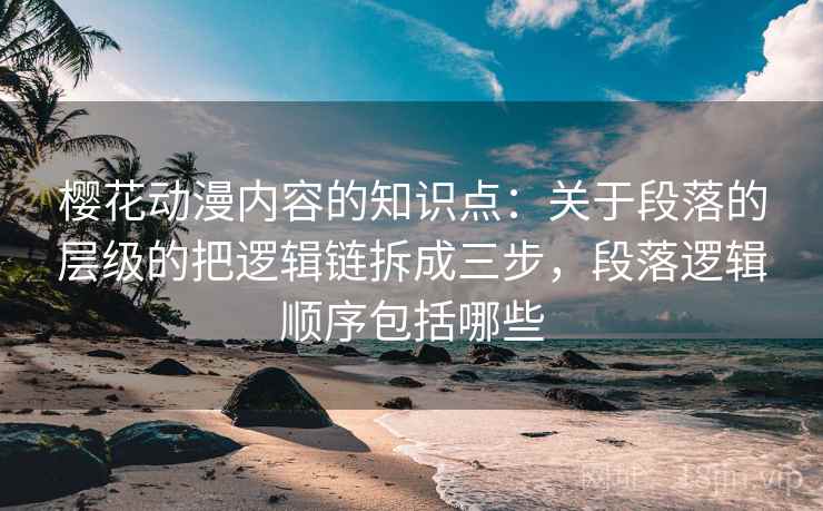樱花动漫内容的知识点:关于段落的层级的把逻辑链拆成三步,段落逻辑顺序包括哪些 樱花动漫内容的知识点:关于段落的层级的把逻辑链拆成三步,段落逻辑顺序包括哪些