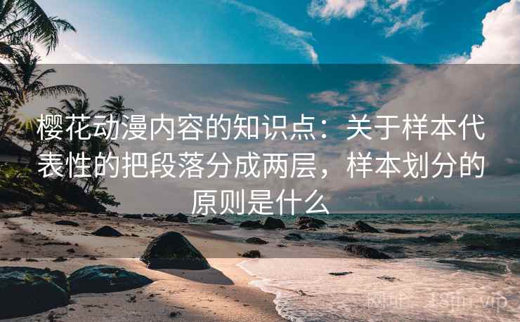 樱花动漫内容的知识点：关于样本代表性的把段落分成两层，样本划分的原则是什么