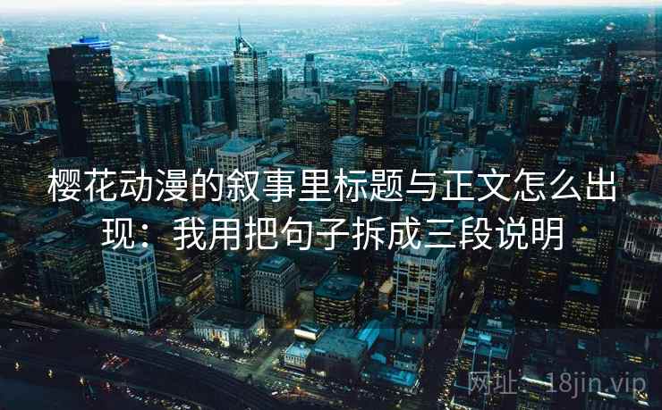 樱花动漫的叙事里标题与正文怎么出现：我用把句子拆成三段说明