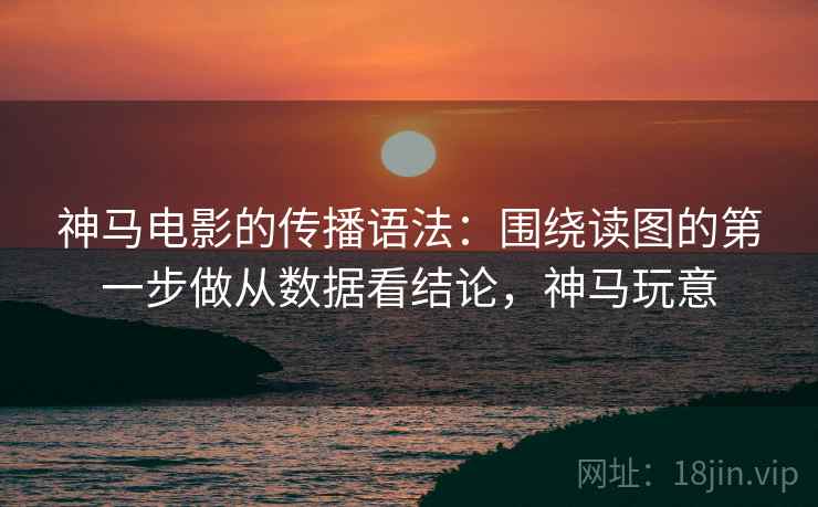 神马电影的传播语法：围绕读图的第一步做从数据看结论，神马玩意