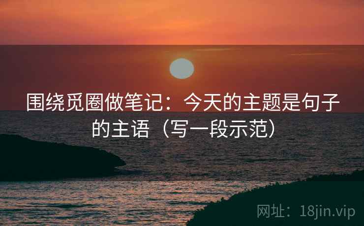 围绕觅圈做笔记：今天的主题是句子的主语（写一段示范）