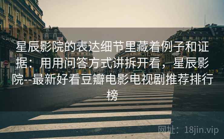 星辰影院的表达细节里藏着例子和证据：用用问答方式讲拆开看，星辰影院--最新好看豆瓣电影电视剧推荐排行榜