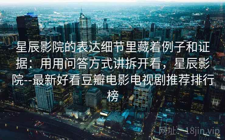 星辰影院的表达细节里藏着例子和证据：用用问答方式讲拆开看，星辰影院--最新好看豆瓣电影电视剧推荐排行榜
