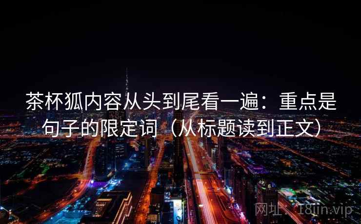 茶杯狐内容从头到尾看一遍：重点是句子的限定词（从标题读到正文）