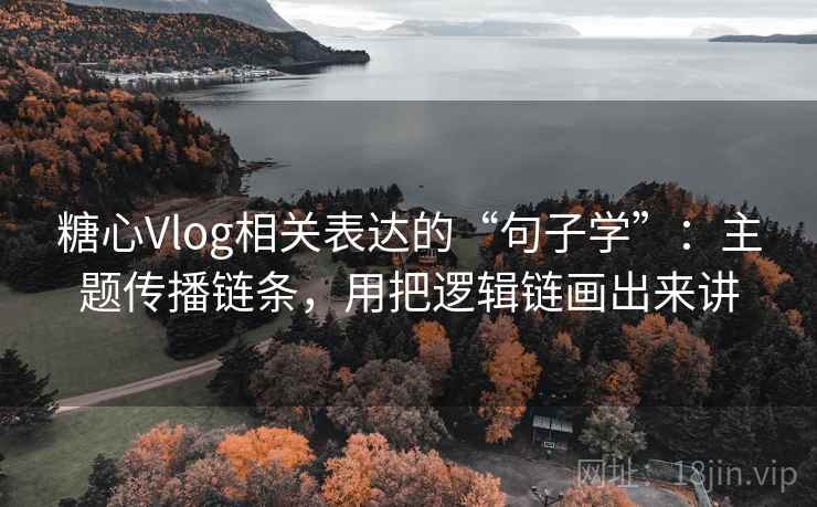 糖心Vlog相关表达的“句子学”：主题传播链条，用把逻辑链画出来讲