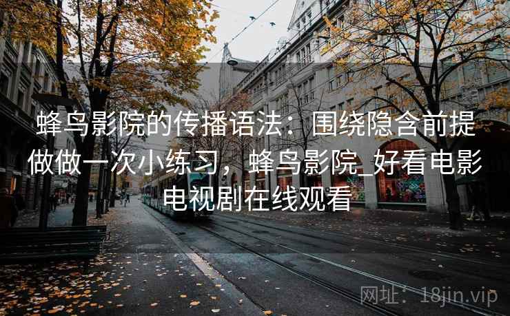 蜂鸟影院的传播语法：围绕隐含前提做做一次小练习，蜂鸟影院_好看电影电视剧在线观看