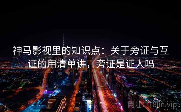神马影视里的知识点：关于旁证与互证的用清单讲，旁证是证人吗