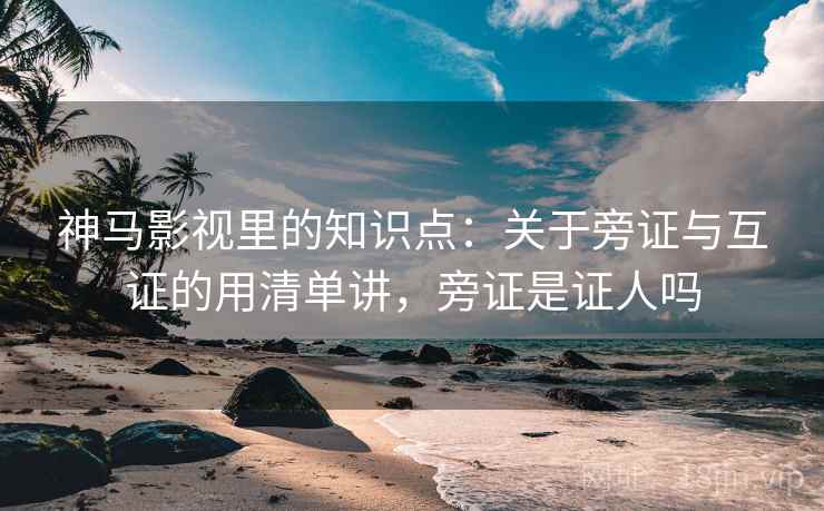 神马影视里的知识点：关于旁证与互证的用清单讲，旁证是证人吗