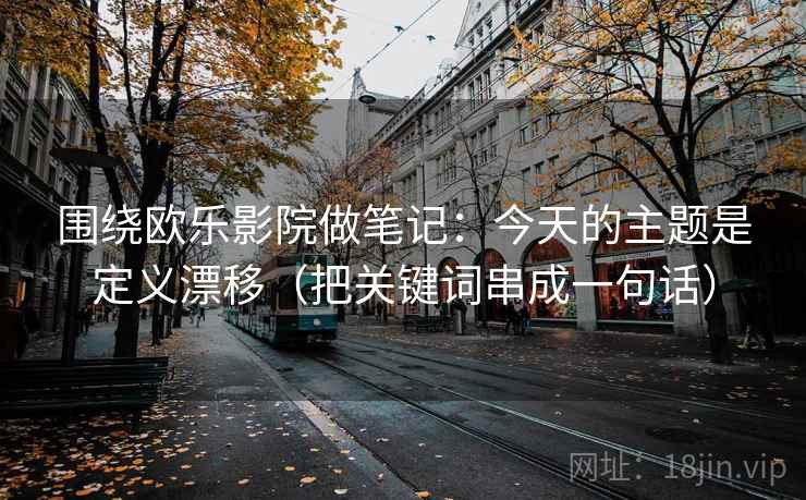 围绕欧乐影院做笔记：今天的主题是定义漂移（把关键词串成一句话）