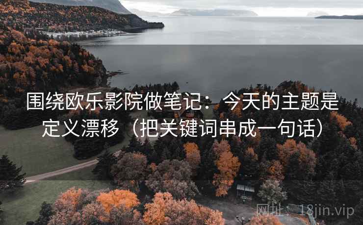 围绕欧乐影院做笔记：今天的主题是定义漂移（把关键词串成一句话）