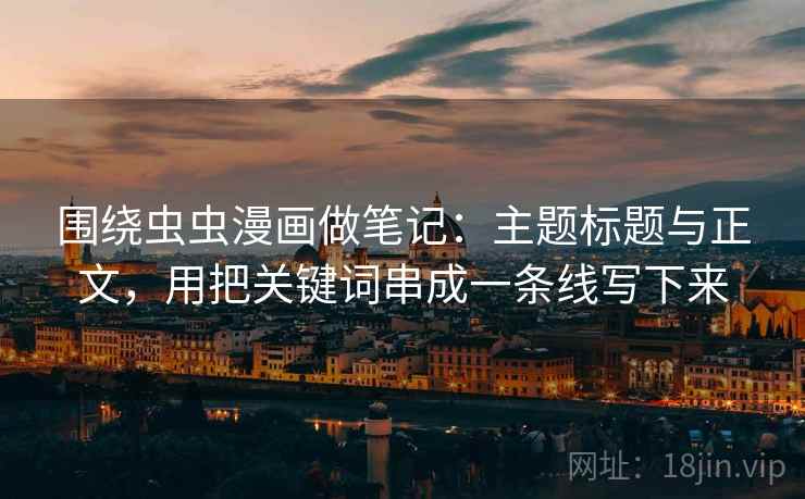 围绕虫虫漫画做笔记：主题标题与正文，用把关键词串成一条线写下来