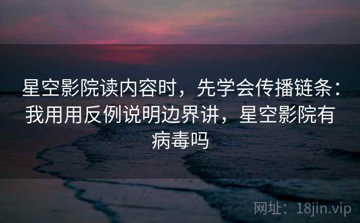 星空影院读内容时，先学会传播链条：我用用反例说明边界讲，星空影院有病毒吗