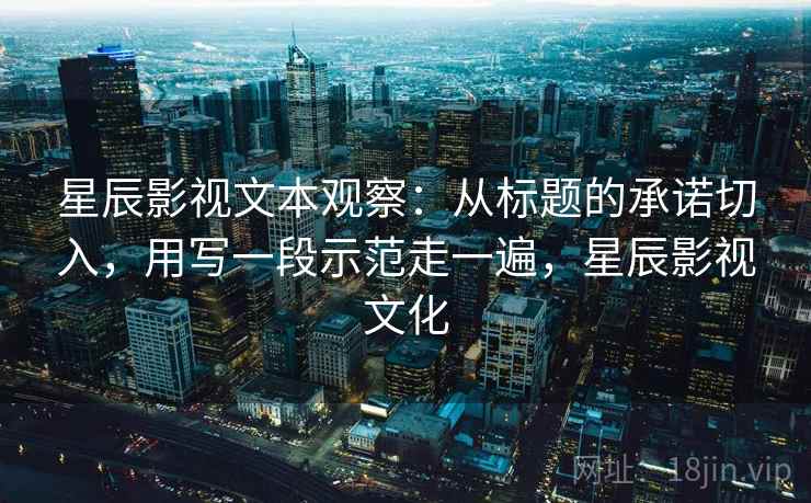 星辰影视文本观察：从标题的承诺切入，用写一段示范走一遍，星辰影视文化