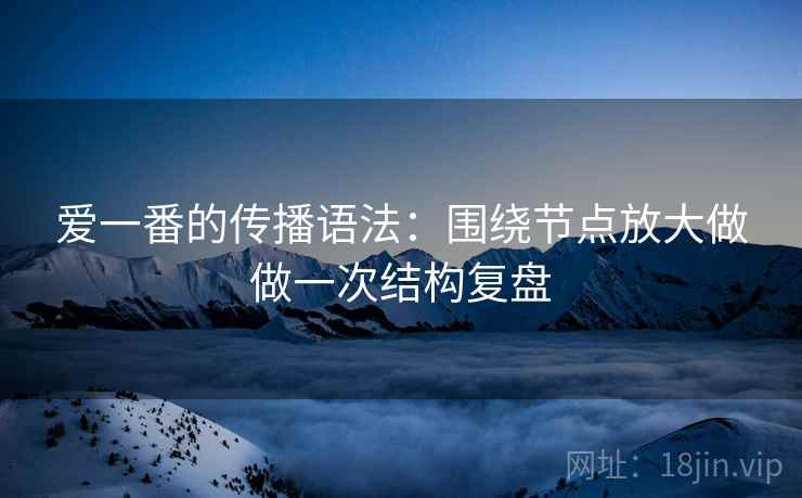 爱一番的传播语法：围绕节点放大做做一次结构复盘