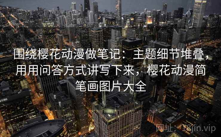 围绕樱花动漫做笔记：主题细节堆叠，用用问答方式讲写下来，樱花动漫简笔画图片大全
