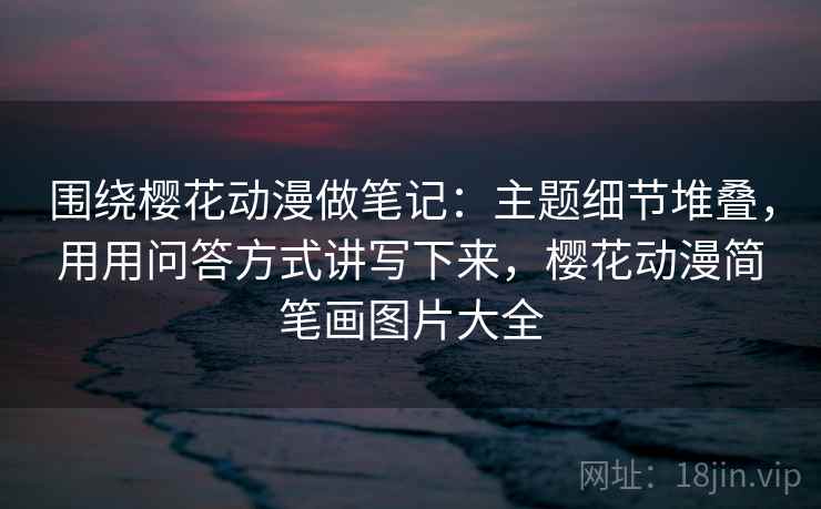 围绕樱花动漫做笔记：主题细节堆叠，用用问答方式讲写下来，樱花动漫简笔画图片大全