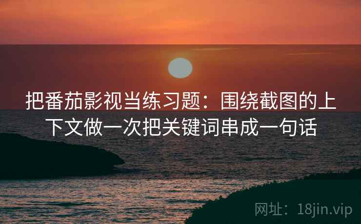 把番茄影视当练习题：围绕截图的上下文做一次把关键词串成一句话