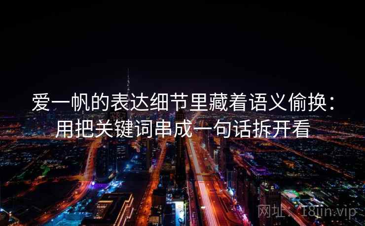 爱一帆的表达细节里藏着语义偷换：用把关键词串成一句话拆开看