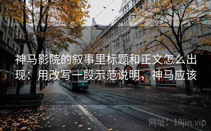 神马影院的叙事里标题和正文怎么出现：用改写一段示范说明，神马应该