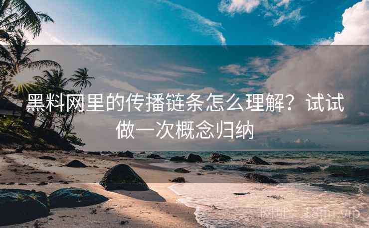 黑料网里的传播链条怎么理解？试试做一次概念归纳