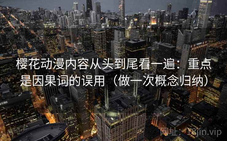 樱花动漫内容从头到尾看一遍：重点是因果词的误用（做一次概念归纳）