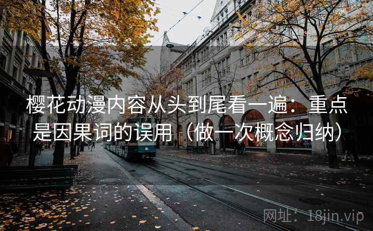 樱花动漫内容从头到尾看一遍：重点是因果词的误用（做一次概念归纳）