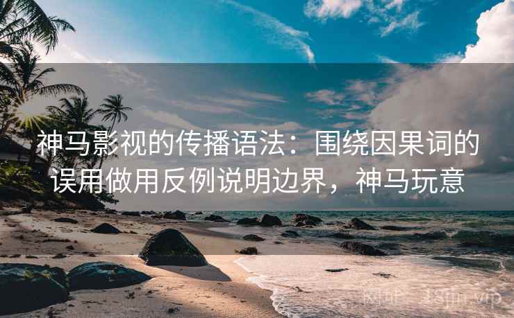 神马影视的传播语法：围绕因果词的误用做用反例说明边界，神马玩意