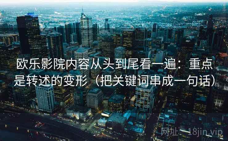 欧乐影院内容从头到尾看一遍：重点是转述的变形（把关键词串成一句话）