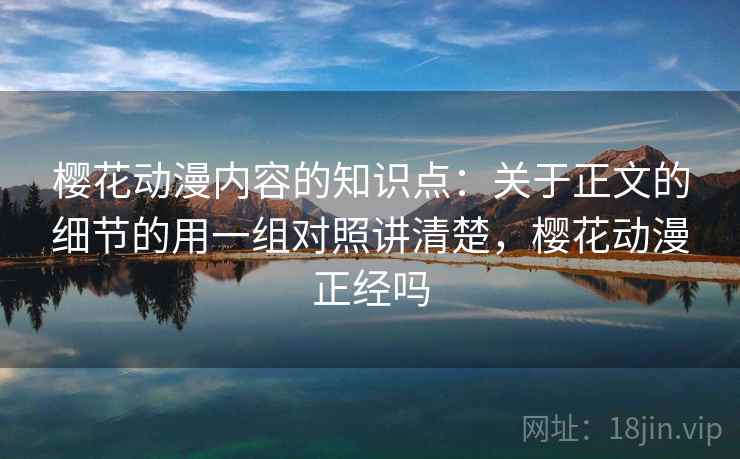 樱花动漫内容的知识点：关于正文的细节的用一组对照讲清楚，樱花动漫正经吗