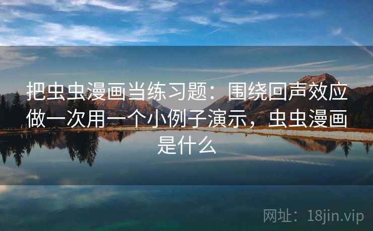 把虫虫漫画当练习题：围绕回声效应做一次用一个小例子演示，虫虫漫画是什么