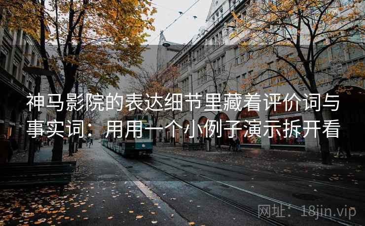 神马影院的表达细节里藏着评价词与事实词：用用一个小例子演示拆开看