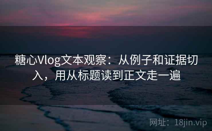 糖心Vlog文本观察：从例子和证据切入，用从标题读到正文走一遍