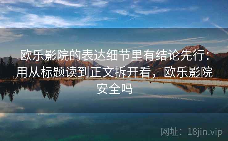 欧乐影院的表达细节里有结论先行：用从标题读到正文拆开看，欧乐影院安全吗