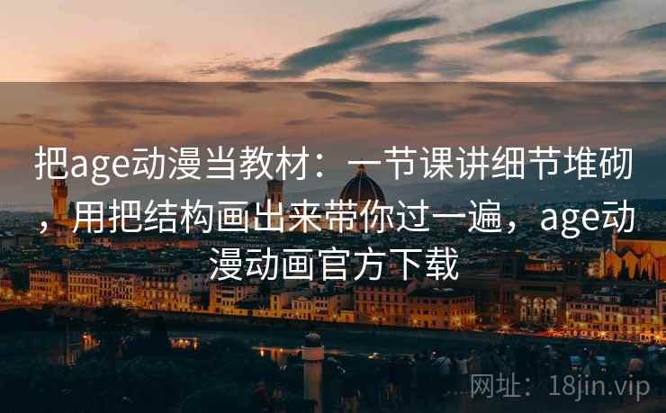 把age动漫当教材：一节课讲细节堆砌，用把结构画出来带你过一遍，age动漫动画官方下载