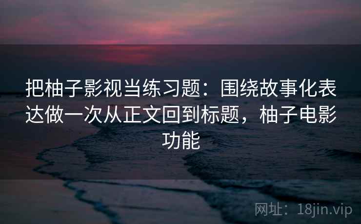把柚子影视当练习题：围绕故事化表达做一次从正文回到标题，柚子电影功能