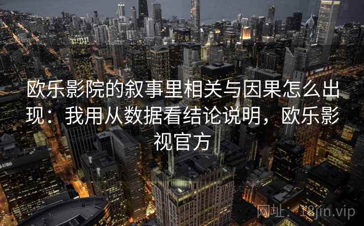 欧乐影院的叙事里相关与因果怎么出现：我用从数据看结论说明，欧乐影视官方
