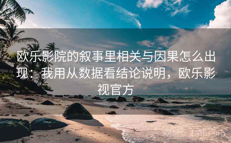 欧乐影院的叙事里相关与因果怎么出现：我用从数据看结论说明，欧乐影视官方