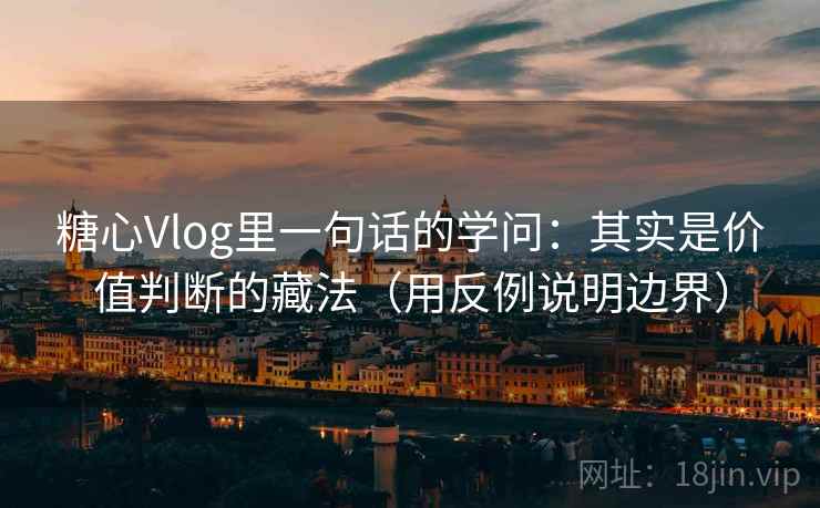 糖心Vlog里一句话的学问：其实是价值判断的藏法（用反例说明边界）